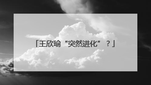 王欣瑜“突然进化”？