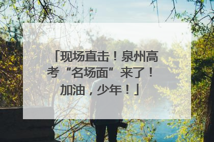 现场直击！泉州高考“名场面”来了！加油，少年！