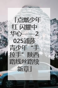 点燃少年红 闪耀中华心——2025浦莎青少年“手拉手”陕西路线丝路续新章