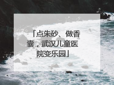 点朱砂、做香囊，武汉儿童医院变乐园