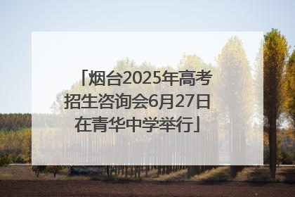 烟台2025年高考招生咨询会6月27日在青华中学举行
