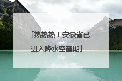 热热热！安徽省已进入降水空窗期