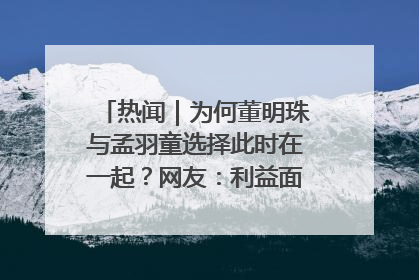 热闻｜为何董明珠与孟羽童选择此时在一起？网友：利益面前啥都能和解