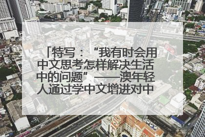 特写：“我有时会用中文思考怎样解决生活中的问题”——澳年轻人通过学中文增进对中华文化的理解