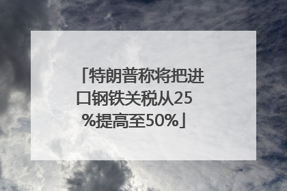 特朗普称将把进口钢铁关税从25%提高至50%