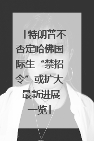 特朗普不否定哈佛国际生“禁招令”或扩大 最新进展一览