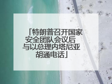 特朗普召开国家安全团队会议后 与以总理内塔尼亚胡通电话