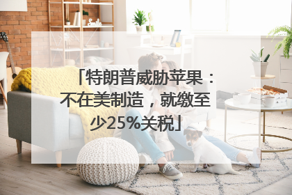特朗普威胁苹果：不在美制造，就缴至少25%关税