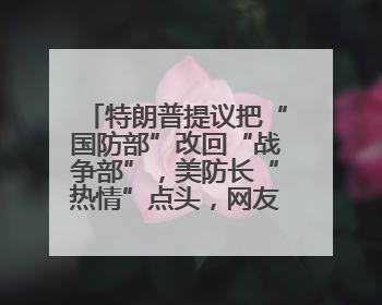 特朗普提议把“国防部”改回“战争部”，美防长“热情”点头，网友吵翻了