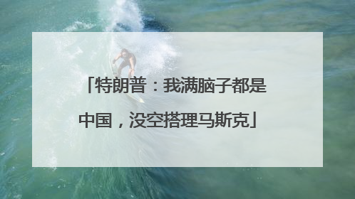 特朗普：我满脑子都是中国，没空搭理马斯克