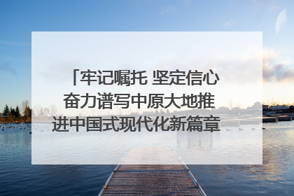 牢记嘱托 坚定信心 奋力谱写中原大地推进中国式现代化新篇章（六）河南绘就“行走河南·读懂中国”新画卷丨牢记嘱托谱新篇