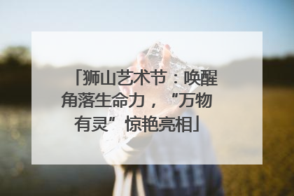 狮山艺术节：唤醒角落生命力，“万物有灵”惊艳亮相
