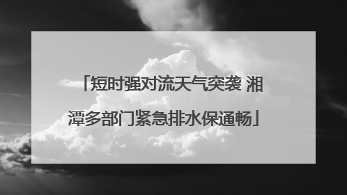 短时强对流天气突袭 湘潭多部门紧急排水保通畅