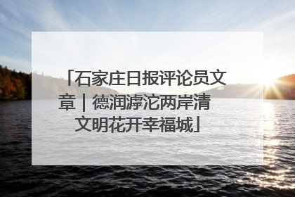 石家庄日报评论员文章｜德润滹沱两岸清 文明花开幸福城