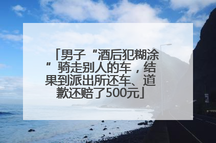 男子“酒后犯糊涂”骑走别人的车，结果到派出所还车、道歉还赔了500元