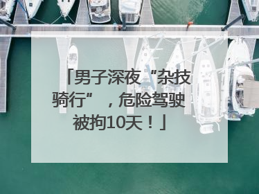 男子深夜“杂技骑行”，危险驾驶被拘10天！