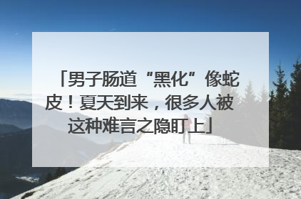 男子肠道“黑化”像蛇皮！夏天到来，很多人被这种难言之隐盯上