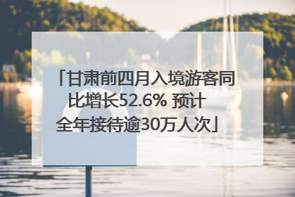 甘肃前四月入境游客同比增长52.6% 预计全年接待逾30万人次
