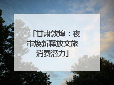 甘肃敦煌：夜市焕新释放文旅消费潜力
