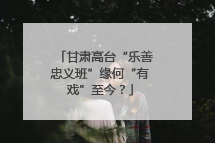 甘肃高台“乐善忠义班”缘何“有戏”至今？
