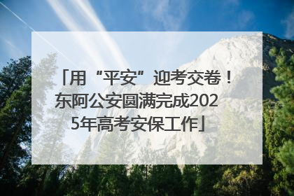 用“平安”迎考交卷！东阿公安圆满完成2025年高考安保工作