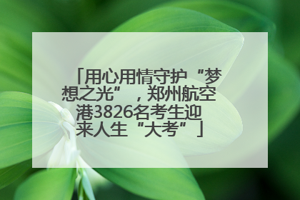 用心用情守护“梦想之光”，郑州航空港3826名考生迎来人生“大考”
