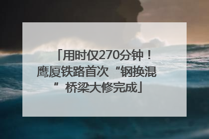 用时仅270分钟！鹰厦铁路首次“钢换混”桥梁大修完成