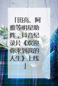 田亮、阿雅等明星助阵，抖音纪录片《欢迎你来到我的人生》上线