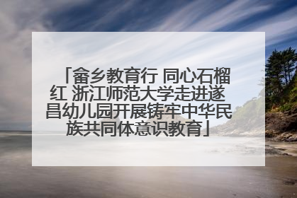 畲乡教育行 同心石榴红 浙江师范大学走进遂昌幼儿园开展铸牢中华民族共同体意识教育