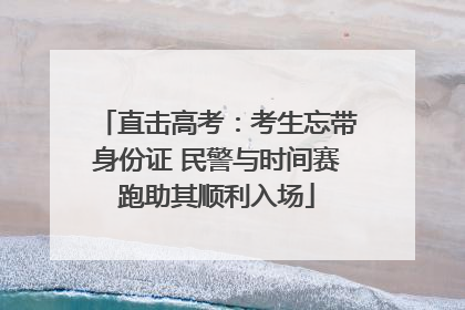 直击高考：考生忘带身份证 民警与时间赛跑助其顺利入场