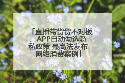 直播带货货不对板、APP自动勾选隐私政策 最高法发布网络消费案例