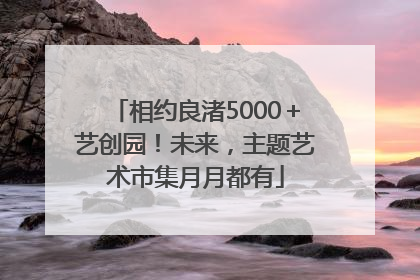 相约良渚5000＋艺创园！未来，主题艺术市集月月都有