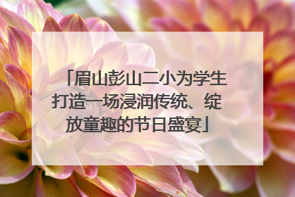 眉山彭山二小为学生打造一场浸润传统、绽放童趣的节日盛宴