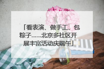 看表演、做手工、包粽子……北京多社区开展丰富活动庆端午
