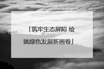 筑牢生态屏障 绘就绿色发展新画卷
