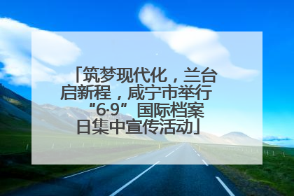 筑梦现代化，兰台启新程，咸宁市举行“6·9”国际档案日集中宣传活动