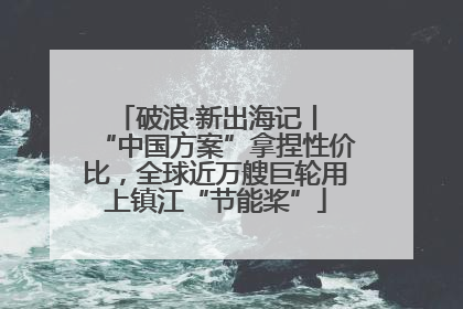 破浪·新出海记丨 “中国方案”拿捏性价比，全球近万艘巨轮用上镇江“节能桨”
