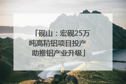 砚山：宏砚25万吨高精铝项目投产 助推铝产业升级