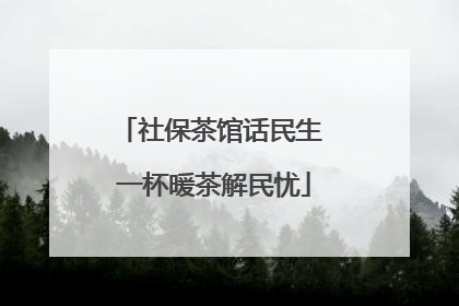 社保茶馆话民生 一杯暖茶解民忧
