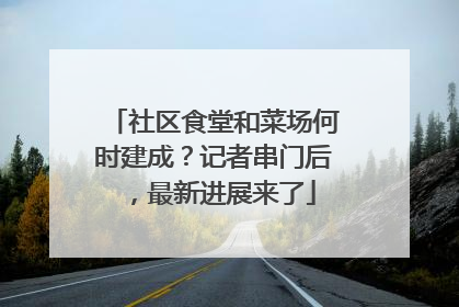 社区食堂和菜场何时建成？记者串门后，最新进展来了
