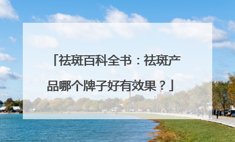 祛斑百科全书：祛斑产品哪个牌子好有效果？