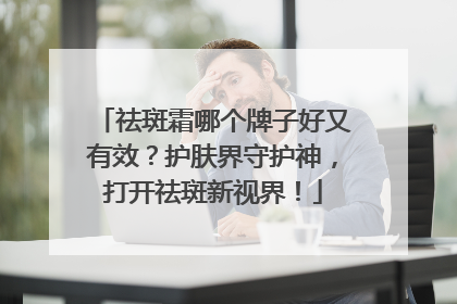 祛斑霜哪个牌子好又有效？护肤界守护神，打开祛斑新视界！