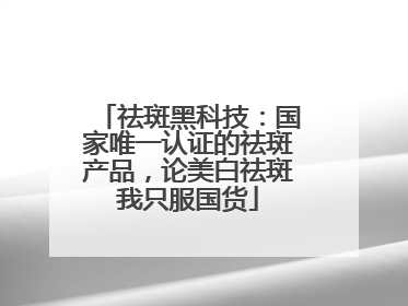 祛斑黑科技：国家唯一认证的祛斑产品，论美白祛斑我只服国货