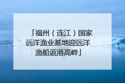 福州（连江）国家远洋渔业基地迎远洋渔船返港高峰