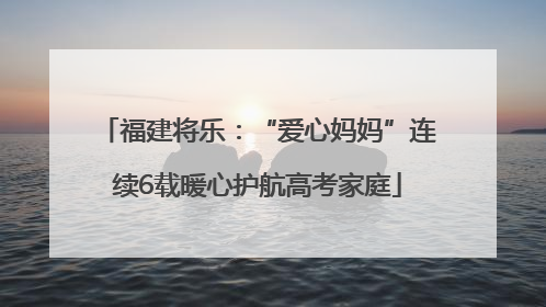 福建将乐：“爱心妈妈”连续6载暖心护航高考家庭
