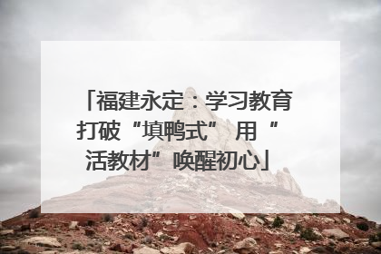 福建永定：学习教育打破“填鸭式” 用“活教材”唤醒初心