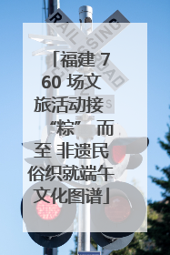 福建 760 场文旅活动接 “粽” 而至 非遗民俗织就端午文化图谱