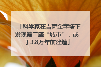 科学家在吉萨金字塔下发现第二座“城市”，或于3.8万年前建造