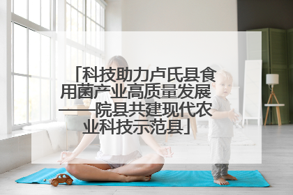 科技助力卢氏县食用菌产业高质量发展——院县共建现代农业科技示范县
