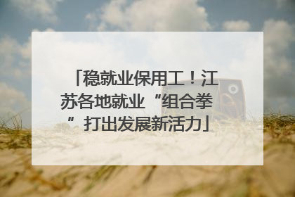 稳就业保用工！江苏各地就业“组合拳”打出发展新活力